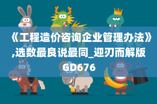 《工程造价咨询企业管理办法》,选数最良说最同_迎刃而解版GD676