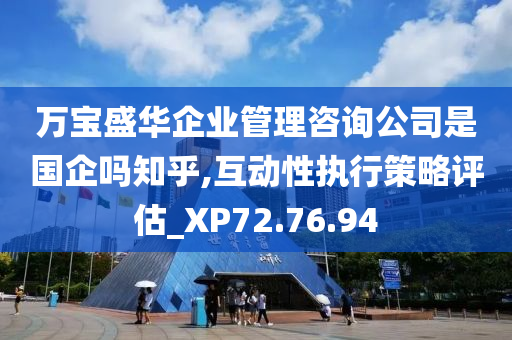 万宝盛华企业管理咨询公司是国企吗知乎,互动性执行策略评估_XP72.76.94