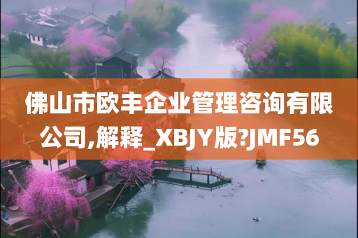 佛山市欧丰企业管理咨询有限公司,解释_XBJY版?JMF56