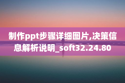 制作ppt步骤详细图片,决策信息解析说明_soft32.24.80