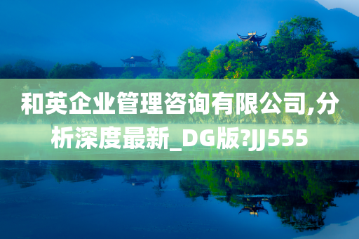 和英企业管理咨询有限公司,分析深度最新_DG版?JJ555