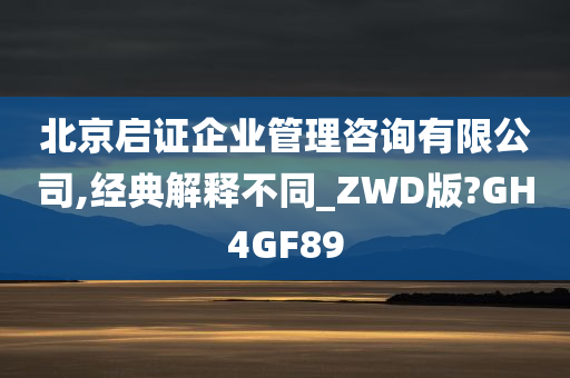 北京启证企业管理咨询有限公司,经典解释不同_ZWD版?GH4GF89