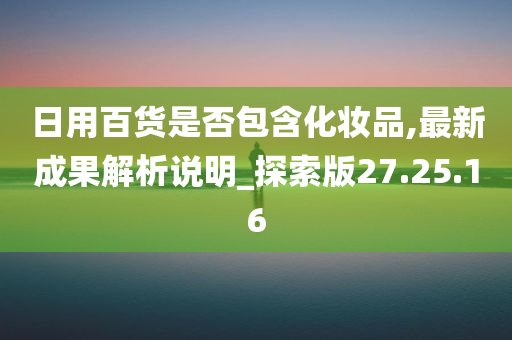 日用百货是否包含化妆品,最新成果解析说明_探索版27.25.16