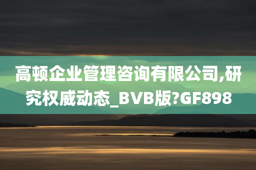 高顿企业管理咨询有限公司,研究权威动态_BVB版?GF898