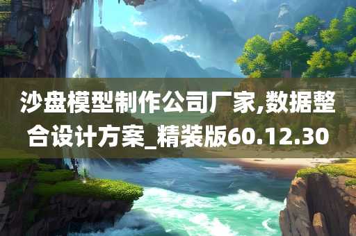 沙盘模型制作公司厂家,数据整合设计方案_精装版60.12.30