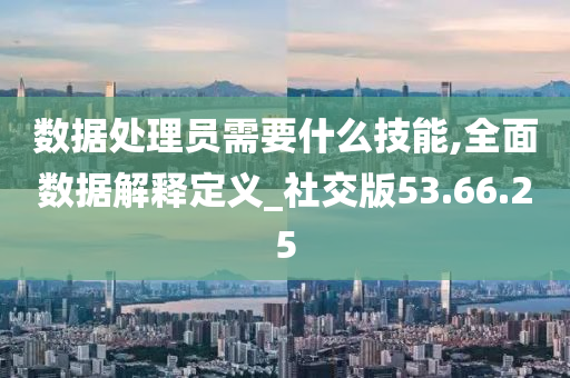 数据处理员需要什么技能,全面数据解释定义_社交版53.66.25