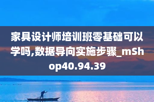 家具设计师培训班零基础可以学吗,数据导向实施步骤_mShop40.94.39