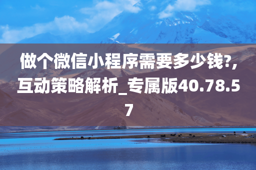 做个微信小程序需要多少钱?,互动策略解析_专属版40.78.57