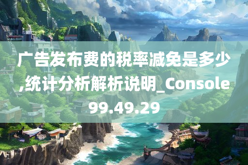 广告发布费的税率减免是多少,统计分析解析说明_Console99.49.29