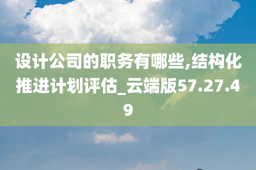 设计公司的职务有哪些,结构化推进计划评估_云端版57.27.49