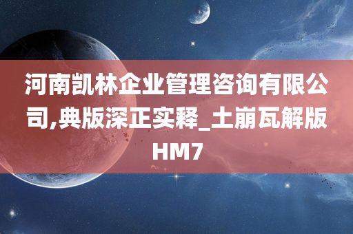 河南凯林企业管理咨询有限公司,典版深正实释_土崩瓦解版HM7