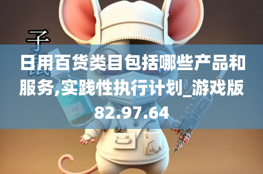 日用百货类目包括哪些产品和服务,实践性执行计划_游戏版82.97.64