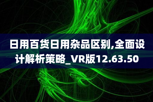 日用百货日用杂品区别,全面设计解析策略_VR版12.63.50