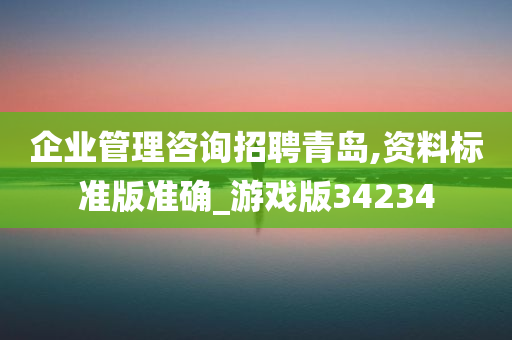 企业管理咨询招聘青岛,资料标准版准确_游戏版34234