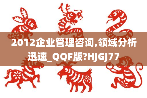 2012企业管理咨询,领域分析迅速_QQF版?HJGJ77