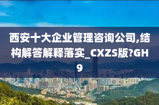 西安十大企业管理咨询公司,结构解答解释落实_CXZS版?GH9