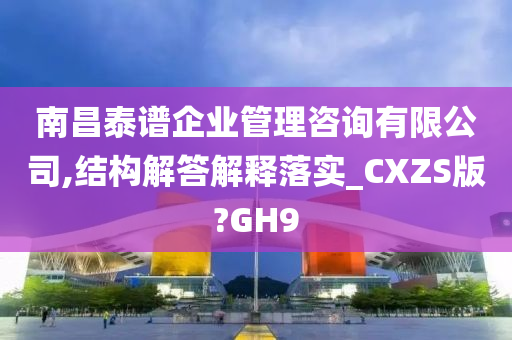 南昌泰谱企业管理咨询有限公司,结构解答解释落实_CXZS版?GH9