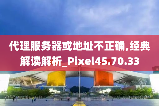 代理服务器或地址不正确,经典解读解析_Pixel45.70.33