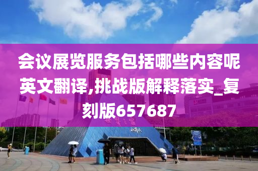 会议展览服务包括哪些内容呢英文翻译,挑战版解释落实_复刻版657687