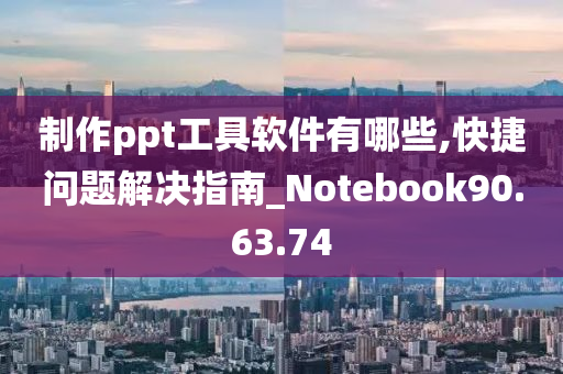 制作ppt工具软件有哪些,快捷问题解决指南_Notebook90.63.74