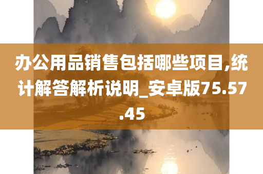 办公用品销售包括哪些项目,统计解答解析说明_安卓版75.57.45