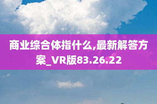 商业综合体指什么,最新解答方案_VR版83.26.22