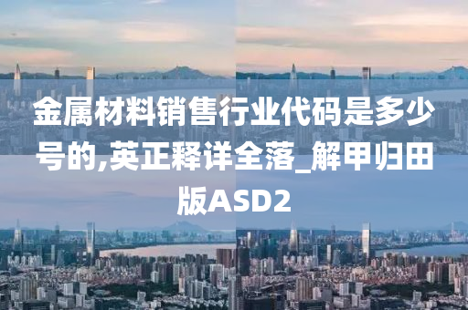 金属材料销售行业代码是多少号的,英正释详全落_解甲归田版ASD2