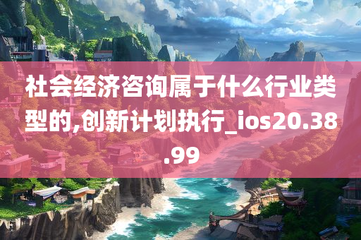 社会经济咨询属于什么行业类型的,创新计划执行_ios20.38.99