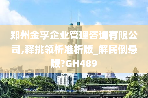 郑州金孚企业管理咨询有限公司,释挑领析准析版_解民倒悬版?GH489