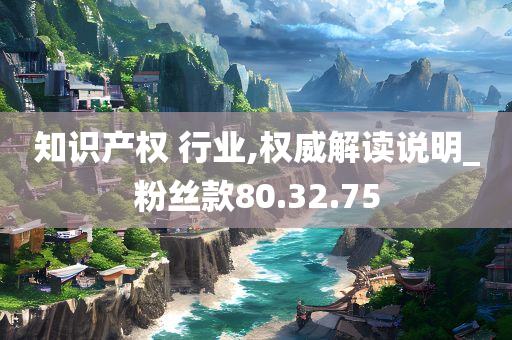 知识产权 行业,权威解读说明_粉丝款80.32.75