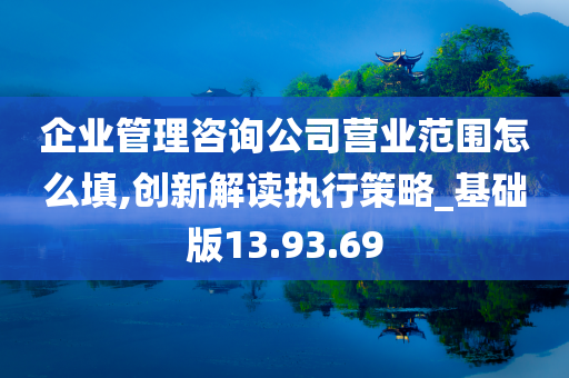 企业管理咨询公司营业范围怎么填,创新解读执行策略_基础版13.93.69