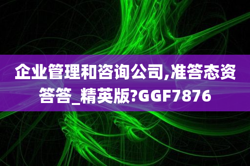 企业管理和咨询公司,准答态资答答_精英版?GGF7876