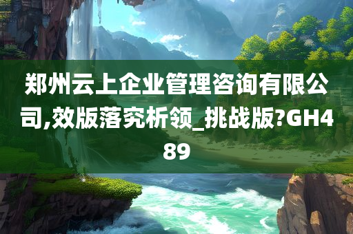 郑州云上企业管理咨询有限公司,效版落究析领_挑战版?GH489