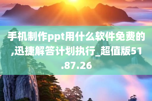 手机制作ppt用什么软件免费的,迅捷解答计划执行_超值版51.87.26