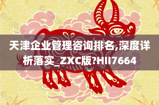 天津企业管理咨询排名,深度详析落实_ZXC版?HII7664