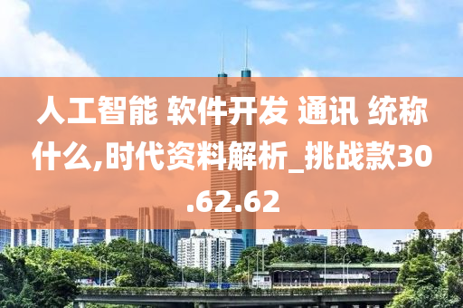 人工智能 软件开发 通讯 统称什么,时代资料解析_挑战款30.62.62