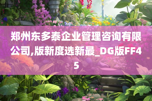 郑州东多泰企业管理咨询有限公司,版新度选新最_DG版FF45