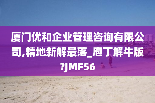 厦门优和企业管理咨询有限公司,精地新解最落_庖丁解牛版?JMF56