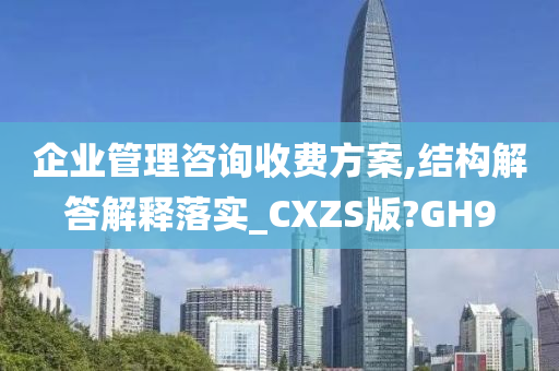 企业管理咨询收费方案,结构解答解释落实_CXZS版?GH9