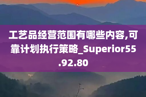 工艺品经营范围有哪些内容,可靠计划执行策略_Superior55.92.80