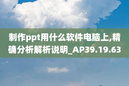 制作ppt用什么软件电脑上,精确分析解析说明_AP39.19.63