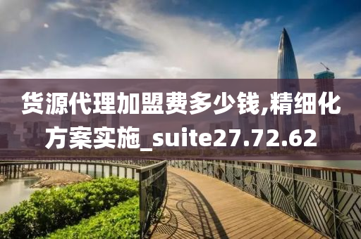 货源代理加盟费多少钱,精细化方案实施_suite27.72.62