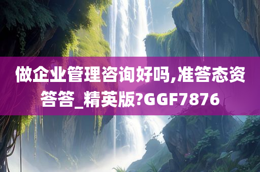 做企业管理咨询好吗,准答态资答答_精英版?GGF7876