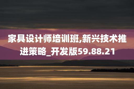 家具设计师培训班,新兴技术推进策略_开发版59.88.21