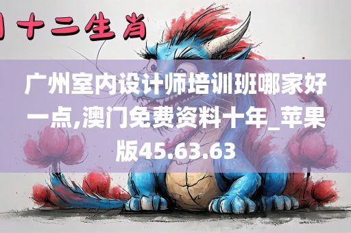 广州室内设计师培训班哪家好一点,澳门免费资料十年_苹果版45.63.63