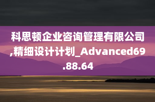 科思顿企业咨询管理有限公司,精细设计计划_Advanced69.88.64