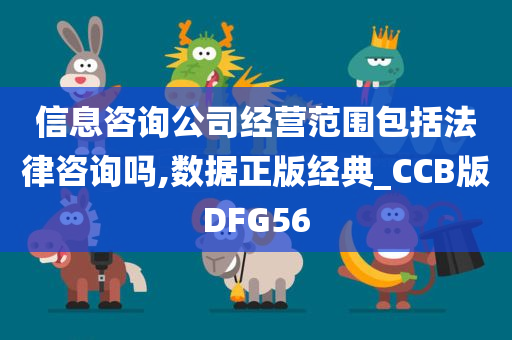 信息咨询公司经营范围包括法律咨询吗,数据正版经典_CCB版DFG56