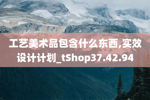 工艺美术品包含什么东西,实效设计计划_tShop37.42.94