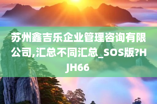 苏州鑫吉乐企业管理咨询有限公司,汇总不同汇总_SOS版?HJH66