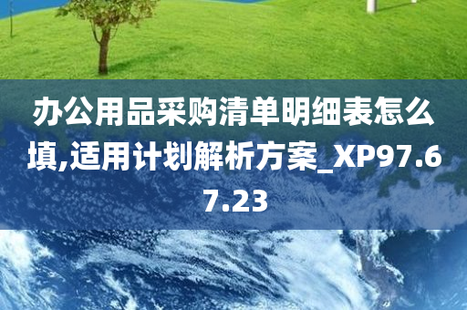 办公用品采购清单明细表怎么填,适用计划解析方案_XP97.67.23